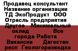 Продавец-консультант › Название организации ­ ТД ЭкоПродукт, ООО › Отрасль предприятия ­ Другое › Минимальный оклад ­ 12 000 - Все города Работа » Вакансии   . Дагестан респ.,Геологоразведка п.